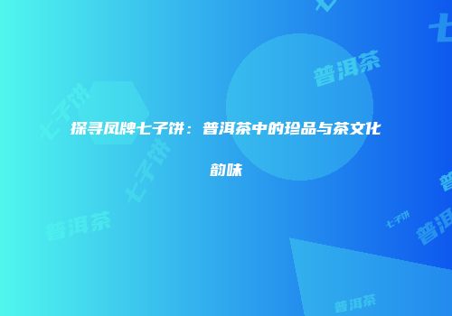 探寻凤牌七子饼：普洱茶中的珍品与茶文化韵味