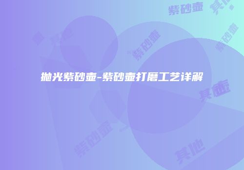 抛光紫砂壶-紫砂壶打磨工艺详解