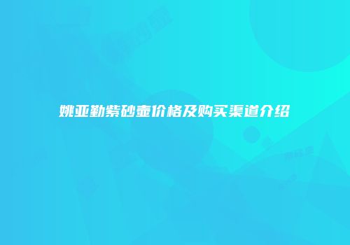 姚亚勤紫砂壶价格及购买渠道介绍