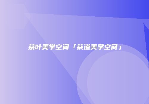 茶叶美学空间「茶道美学空间」