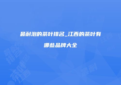 最耐泡的茶叶排名_江西的茶叶有哪些品牌大全