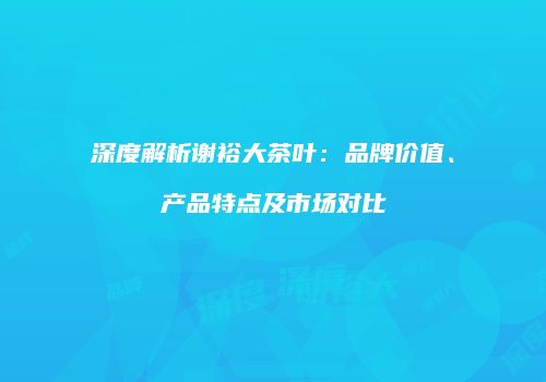 深度解析谢裕大茶叶：品牌价值、产品特点及市场对比