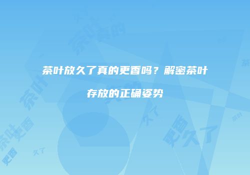 茶叶放久了真的更香吗？解密茶叶存放的正确姿势
