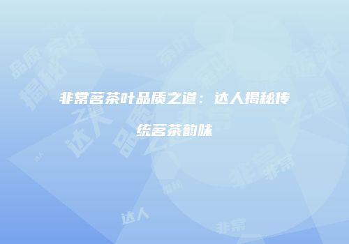 非常茗茶叶品质之道：达人揭秘传统茗茶韵味