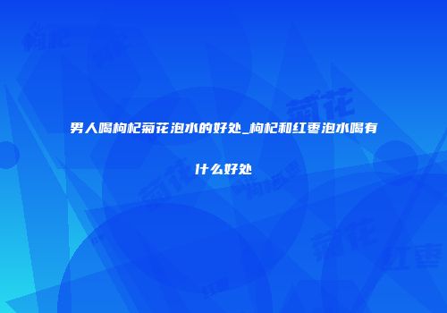 男人喝枸杞菊花泡水的好处_枸杞和红枣泡水喝有什么好处