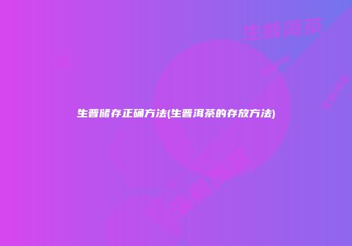 生普储存正确方法(生普洱茶的存放方法)
