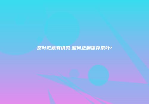 茶叶贮藏有讲究,如何正确保存茶叶?