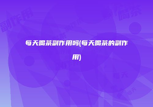 每天喝茶副作用吗(每天喝茶的副作用)