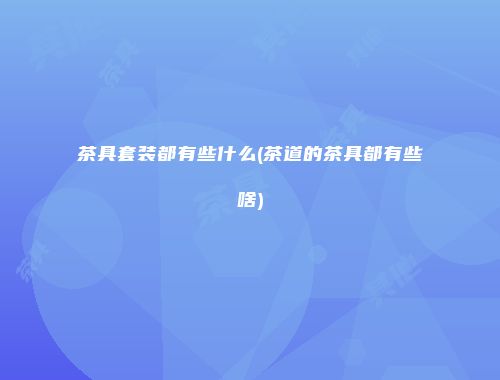 茶具套装都有些什么(茶道的茶具都有些啥)