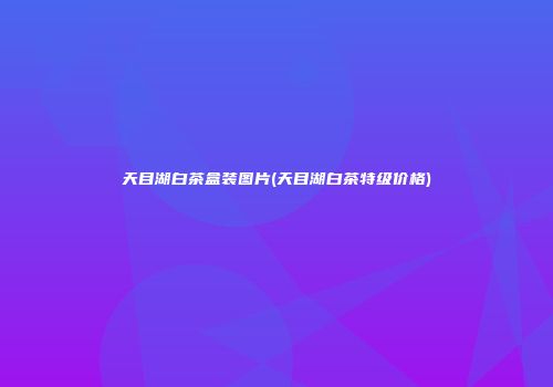 天目湖白茶盒装图片(天目湖白茶特级价格)