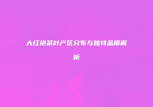 大红袍茶叶产区分布与独特品质解析