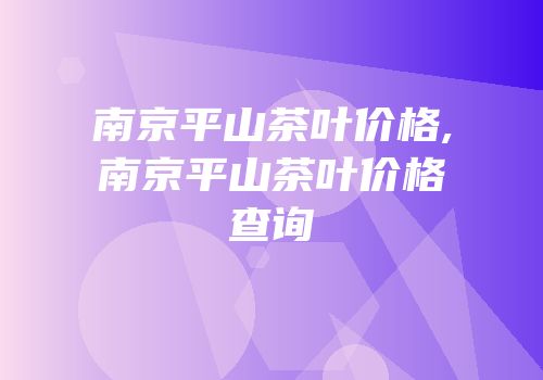 南京平山茶叶价格,南京平山茶叶价格查询