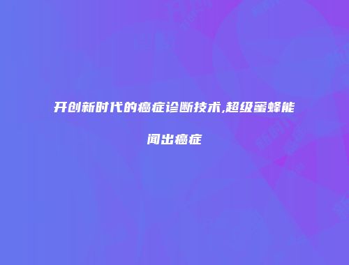 开创新时代的癌症诊断技术,超级蜜蜂能闻出癌症