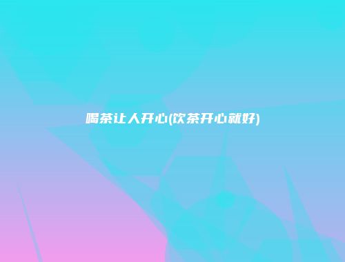 喝茶让人开心(饮茶开心就好)