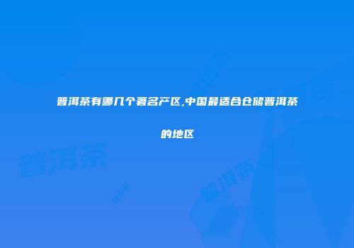 普洱茶有哪几个著名产区,中国最适合仓储普洱茶的地区