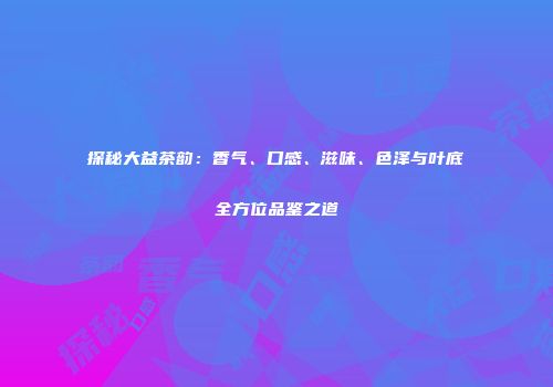 探秘大益茶韵：香气、口感、滋味、色泽与叶底全方位品鉴之道