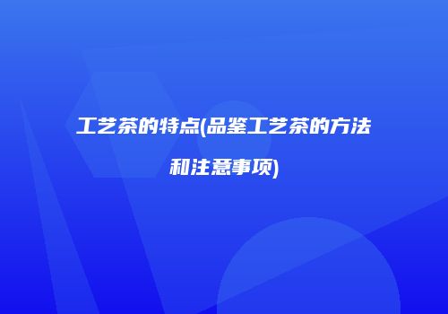 工艺茶的特点(品鉴工艺茶的方法和注意事项)