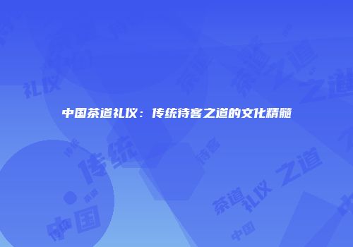 中国茶道礼仪：传统待客之道的文化精髓
