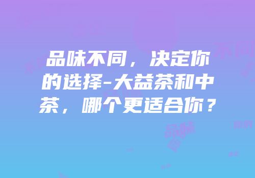品味不同，决定你的选择-大益茶和中茶，哪个更适合你？