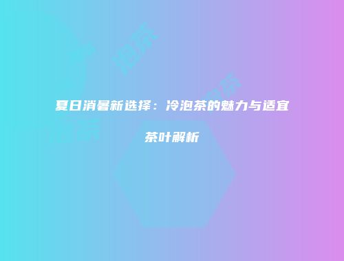 夏日消暑新选择：冷泡茶的魅力与适宜茶叶解析
