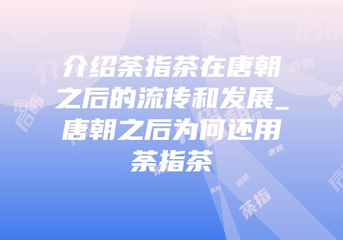 介绍荼指茶在唐朝之后的流传和发展_唐朝之后为何还用荼指茶