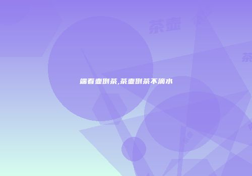 端着壶倒茶,茶壶倒茶不滴水