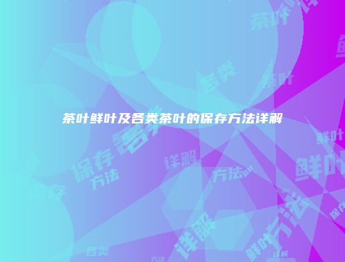 茶叶鲜叶及各类茶叶的保存方法详解