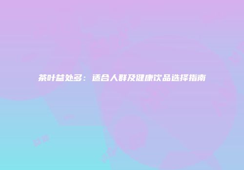 茶叶益处多：适合人群及健康饮品选择指南