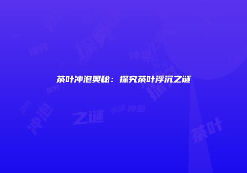 茶叶冲泡奥秘：探究茶叶浮沉之谜