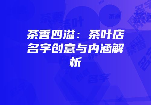 茶香四溢：茶叶店名字创意与内涵解析