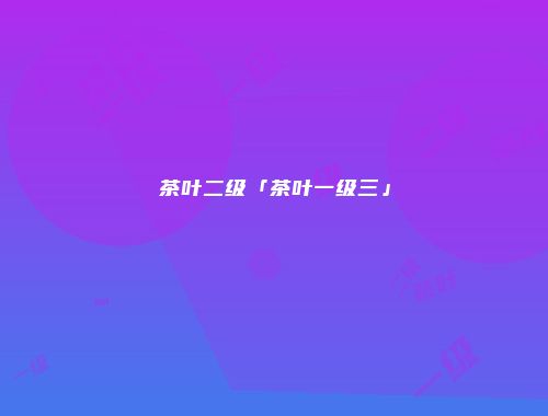 茶叶二级「茶叶一级三」
