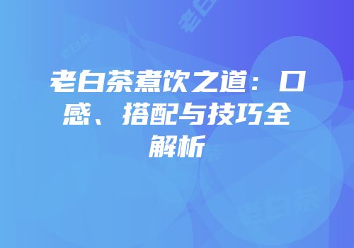 老白茶煮饮之道：口感、搭配与技巧全解析