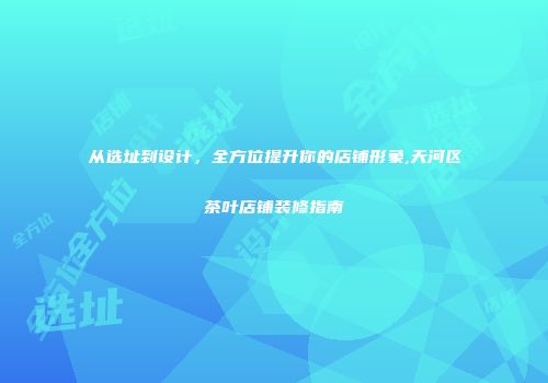 从选址到设计，全方位提升你的店铺形象,天河区茶叶店铺装修指南