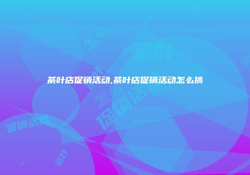 茶叶店促销活动,茶叶店促销活动怎么搞