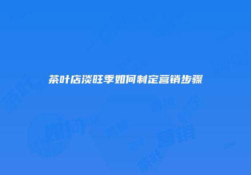 茶叶店淡旺季如何制定营销步骤