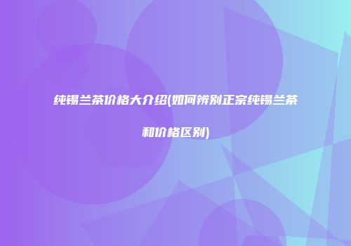 纯锡兰茶价格大介绍(如何辨别正宗纯锡兰茶和价格区别)