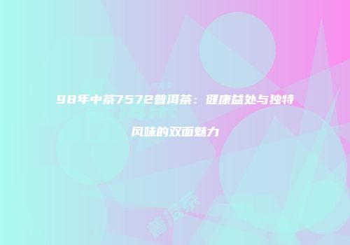 98年中茶7572普洱茶：健康益处与独特风味的双面魅力