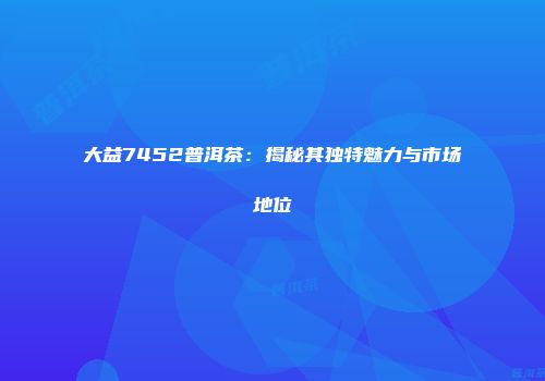 大益7452普洱茶：揭秘其独特魅力与市场地位