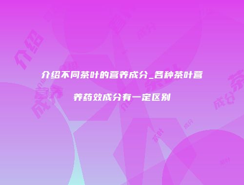 介绍不同茶叶的营养成分_各种茶叶营养药效成分有一定区别