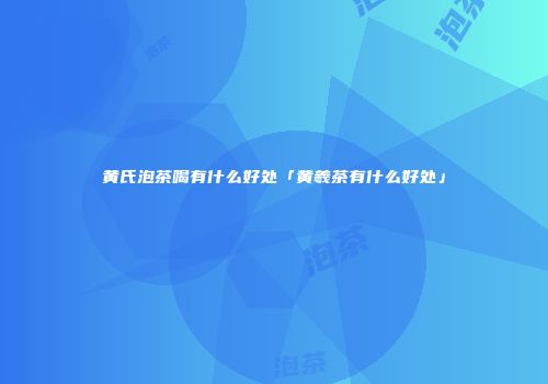 黄氏泡茶喝有什么好处「黄羲茶有什么好处」
