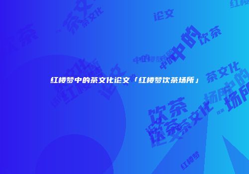 红楼梦中的茶文化论文「红楼梦饮茶场所」