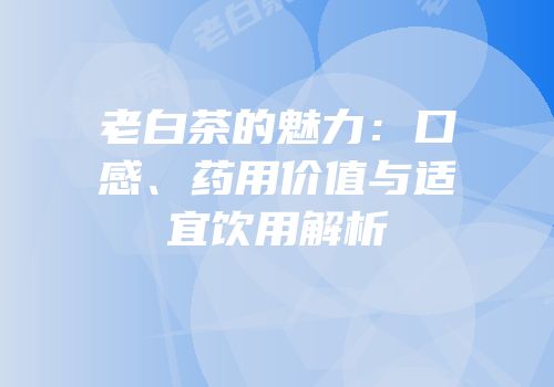 老白茶的魅力：口感、药用价值与适宜饮用解析