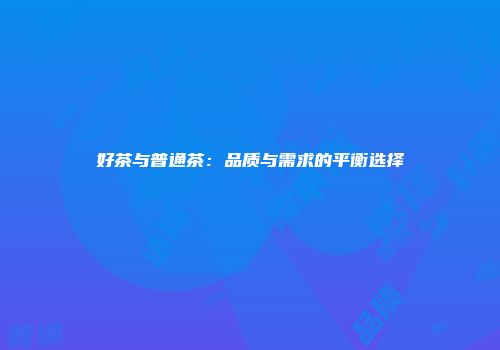 好茶与普通茶：品质与需求的平衡选择