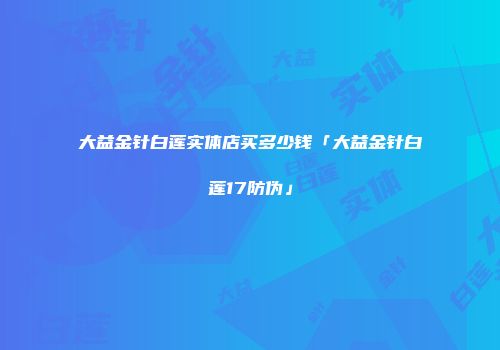 大益金针白莲实体店买多少钱「大益金针白莲17防伪」
