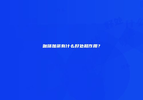 咖啡加茶有什么好处和作用？