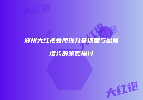 郑州大红袍会所提升客流量与盈利增长的策略探讨