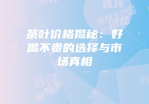 茶叶价格揭秘：好喝不贵的选择与市场真相