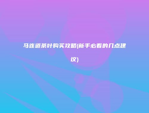 马连道茶叶购买攻略(新手必看的几点建议)