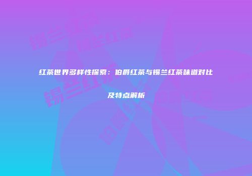红茶世界多样性探索：伯爵红茶与锡兰红茶味道对比及特点解析