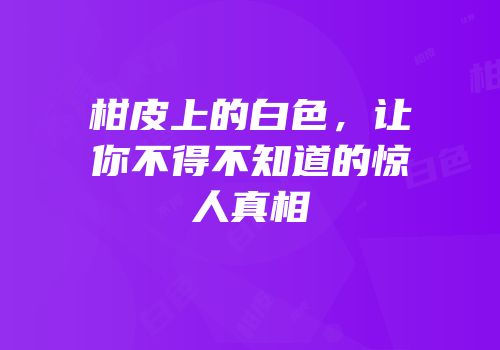 柑皮上的白色，让你不得不知道的惊人真相
